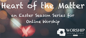 Heart of the Matter - an Easter Season Series for Online Worship